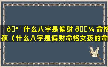 🪴 什么八字是偏财 🐼 命格女孩（什么八字是偏财命格女孩的命运）